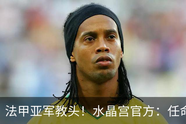 法甲亚军教头！水晶宫官方：任命萨热为球队新帅，签约3年时间